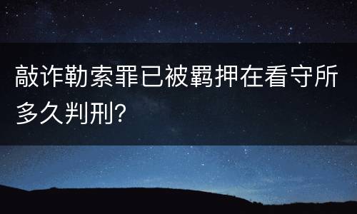 敲诈勒索罪已被羁押在看守所多久判刑？