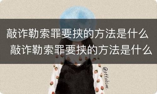 敲诈勒索罪要挟的方法是什么 敲诈勒索罪要挟的方法是什么意思