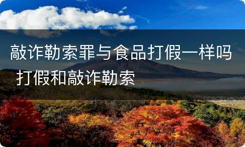 敲诈勒索罪与食品打假一样吗 打假和敲诈勒索