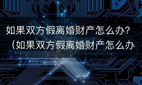 如果双方假离婚财产怎么办？（如果双方假离婚财产怎么办呢）