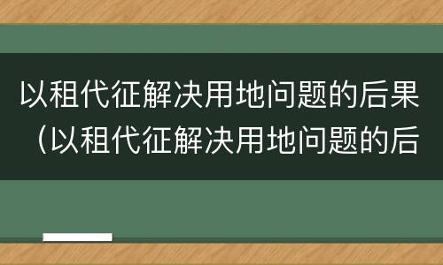 以租代征解决用地问题的后果（以租代征解决用地问题的后果是）