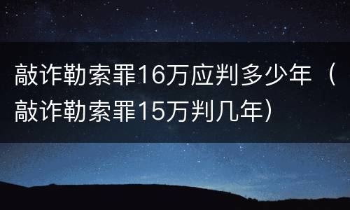 敲诈勒索罪16万应判多少年（敲诈勒索罪15万判几年）