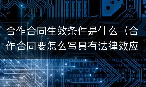 合作合同生效条件是什么（合作合同要怎么写具有法律效应）