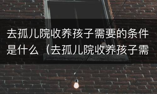去孤儿院收养孩子需要的条件是什么（去孤儿院收养孩子需要的条件是什么呢）