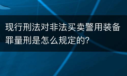 现行刑法对非法买卖警用装备罪量刑是怎么规定的？