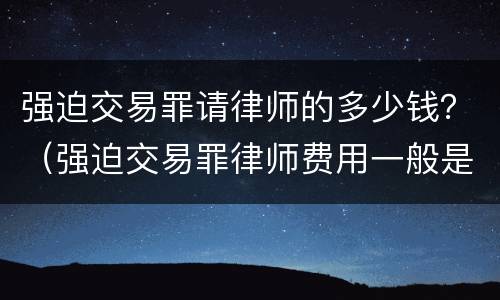 强迫交易罪请律师的多少钱？（强迫交易罪律师费用一般是多少）
