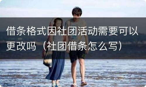 借条格式因社团活动需要可以更改吗（社团借条怎么写）