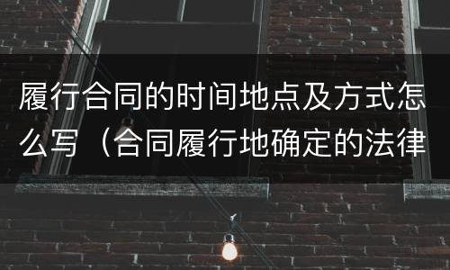 履行合同的时间地点及方式怎么写（合同履行地确定的法律规定）