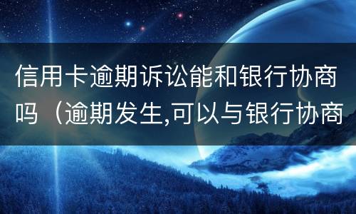 信用卡逾期诉讼能和银行协商吗（逾期发生,可以与银行协商吗）
