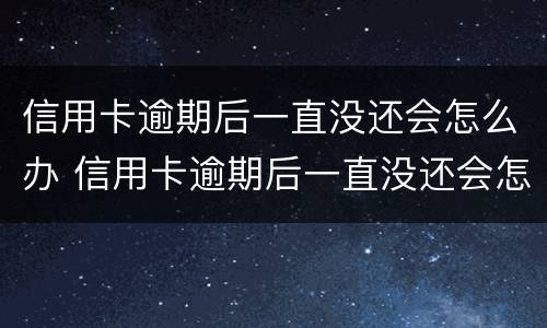 信用卡逾期后一直没还会怎么办 信用卡逾期后一直没还会怎么办理