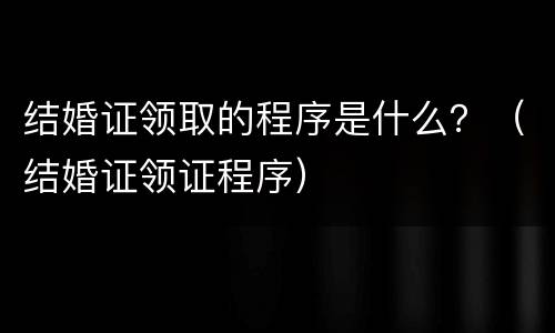 结婚证领取的程序是什么？（结婚证领证程序）