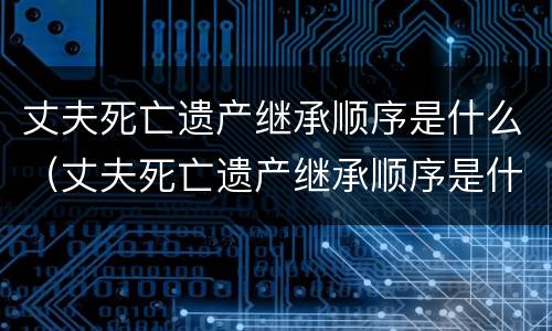 丈夫死亡遗产继承顺序是什么（丈夫死亡遗产继承顺序是什么样的）