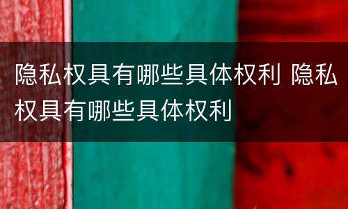 隐私权具有哪些具体权利 隐私权具有哪些具体权利
