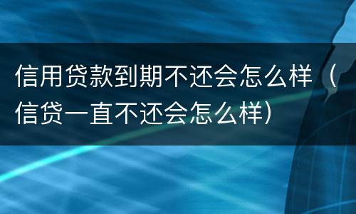 信用贷款到期不还会怎么样（信贷一直不还会怎么样）