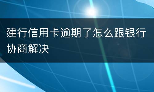 建行信用卡逾期了怎么跟银行协商解决