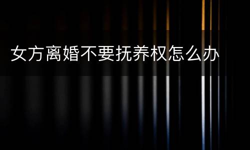 女方离婚不要抚养权怎么办