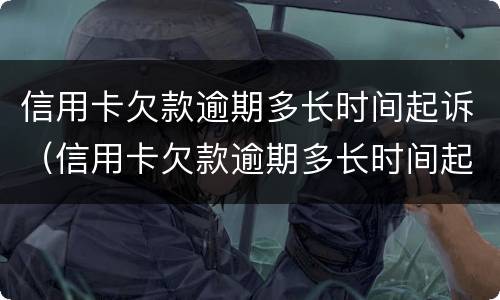 信用卡欠款逾期多长时间起诉（信用卡欠款逾期多长时间起诉有用）