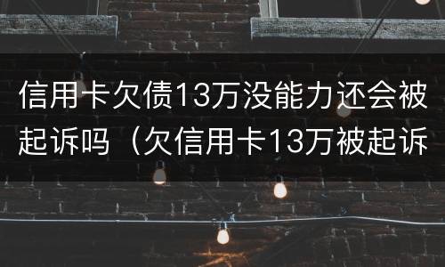 信用卡欠债13万没能力还会被起诉吗（欠信用卡13万被起诉会有什么后果）