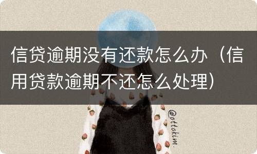 信贷逾期没有还款怎么办（信用贷款逾期不还怎么处理）