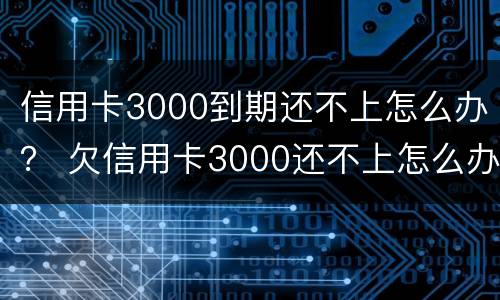 信用卡3000到期还不上怎么办？ 欠信用卡3000还不上怎么办
