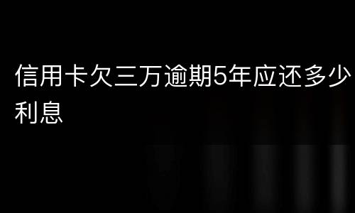 信用卡欠三万逾期5年应还多少利息