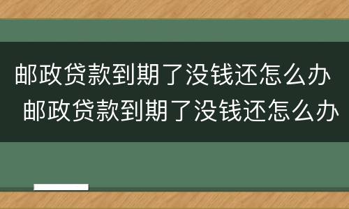 邮政贷款到期了没钱还怎么办 邮政贷款到期了没钱还怎么办啊