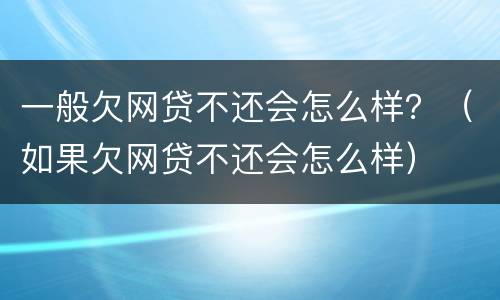 一般欠网贷不还会怎么样？（如果欠网贷不还会怎么样）