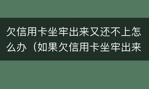 欠信用卡坐牢出来又还不上怎么办（如果欠信用卡坐牢出来后还是还不上怎么办）