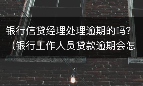 银行信贷经理处理逾期的吗？（银行工作人员贷款逾期会怎么样）