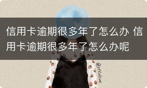 信用卡逾期很多年了怎么办 信用卡逾期很多年了怎么办呢