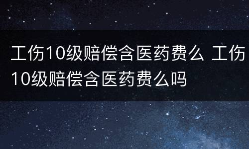 工伤10级赔偿含医药费么 工伤10级赔偿含医药费么吗