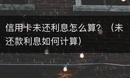信用卡未还利息怎么算？（未还款利息如何计算）