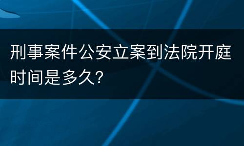 刑事案件公安立案到法院开庭时间是多久？
