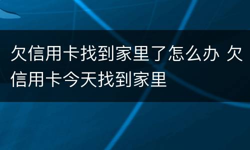 欠信用卡找到家里了怎么办 欠信用卡今天找到家里