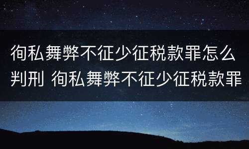 徇私舞弊不征少征税款罪怎么判刑 徇私舞弊不征少征税款罪怎么判刑的