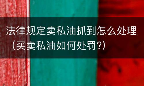法律规定卖私油抓到怎么处理（买卖私油如何处罚?）