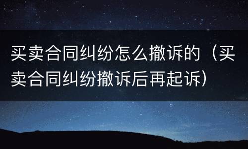 买卖合同纠纷怎么撤诉的（买卖合同纠纷撤诉后再起诉）