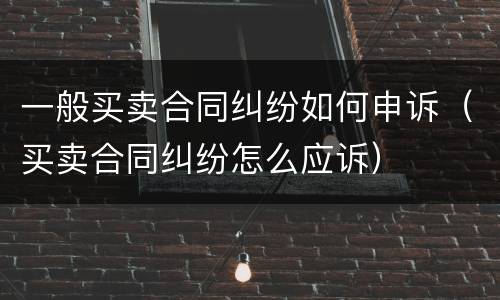 一般买卖合同纠纷如何申诉（买卖合同纠纷怎么应诉）