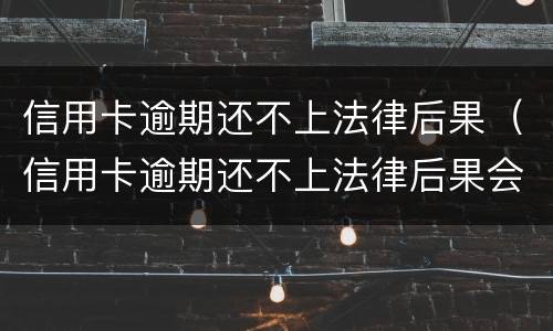 信用卡逾期还不上法律后果（信用卡逾期还不上法律后果会怎样）