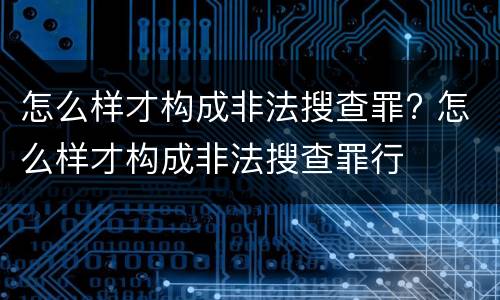 怎么样才构成非法搜查罪? 怎么样才构成非法搜查罪行