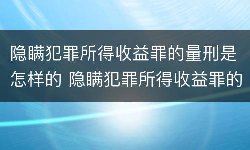 隐瞒犯罪所得收益罪的量刑是怎样的 隐瞒犯罪所得收益罪的量刑是怎样的情形