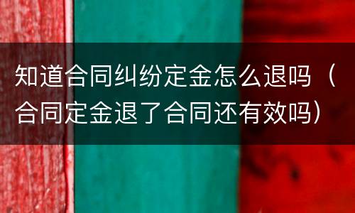 知道合同纠纷定金怎么退吗（合同定金退了合同还有效吗）