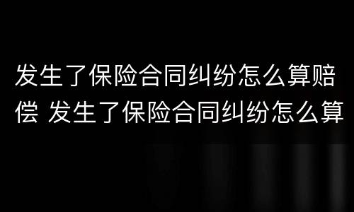 发生了保险合同纠纷怎么算赔偿 发生了保险合同纠纷怎么算赔偿金