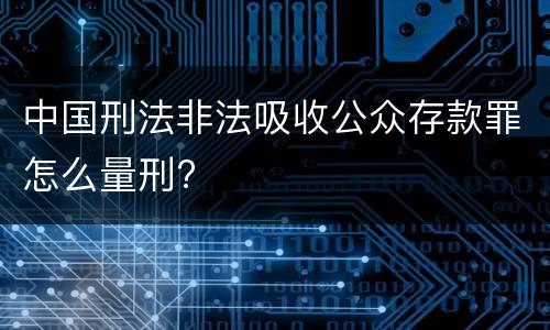中国刑法非法吸收公众存款罪怎么量刑?