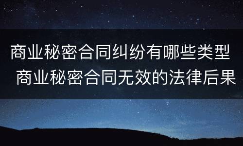 商业秘密合同纠纷有哪些类型 商业秘密合同无效的法律后果