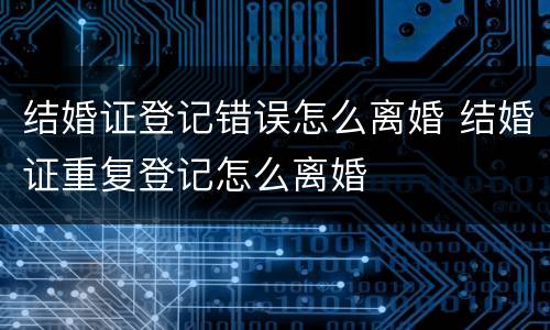 结婚证登记错误怎么离婚 结婚证重复登记怎么离婚