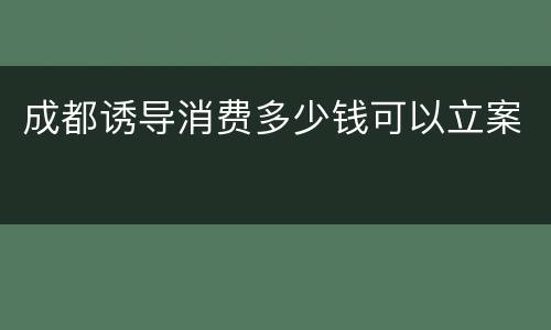 成都诱导消费多少钱可以立案