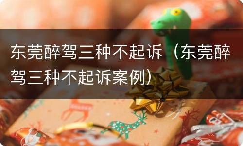 东莞醉驾三种不起诉（东莞醉驾三种不起诉案例）