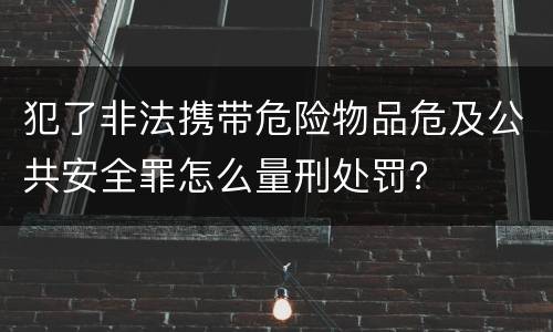 犯了非法携带危险物品危及公共安全罪怎么量刑处罚？