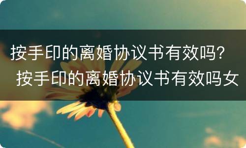 按手印的离婚协议书有效吗？ 按手印的离婚协议书有效吗女方